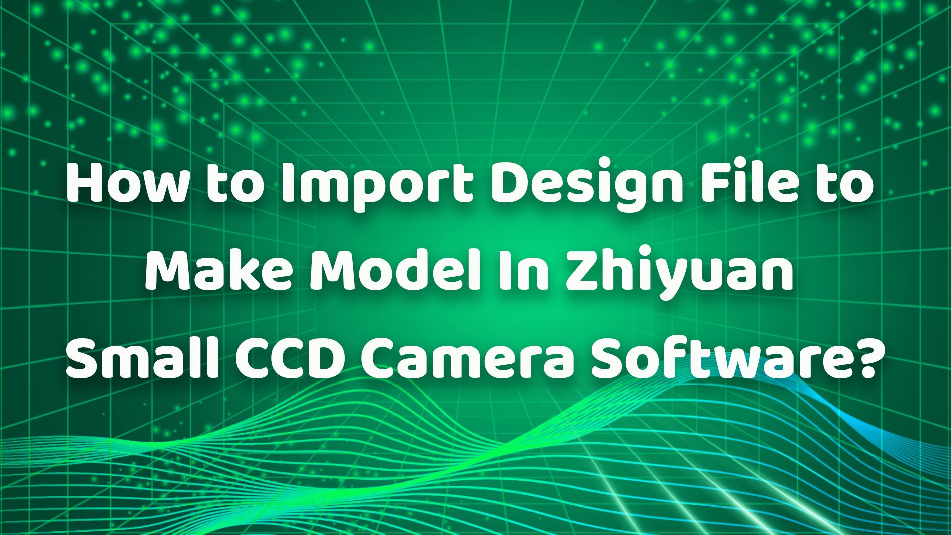 How to Import Design File to Make Model In Zhiyuan Small CCD Camera Software?